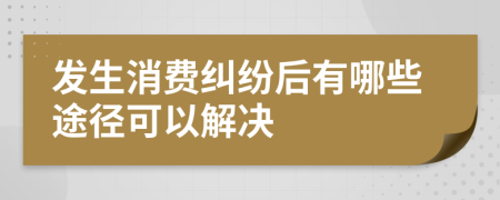 发生消费纠纷后有哪些途径可以解决