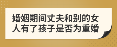 婚姻期间丈夫和别的女人有了孩子是否为重婚