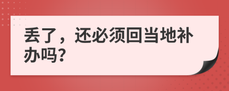 丢了，还必须回当地补办吗？