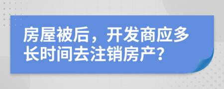 房屋被后，开发商应多长时间去注销房产？