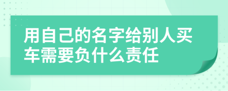 用自己的名字给别人买车需要负什么责任