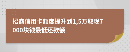 招商信用卡额度提升到1,5万取现7000块钱最低还款额