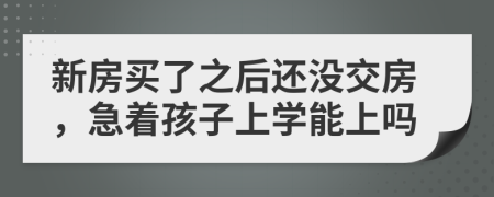 新房买了之后还没交房，急着孩子上学能上吗