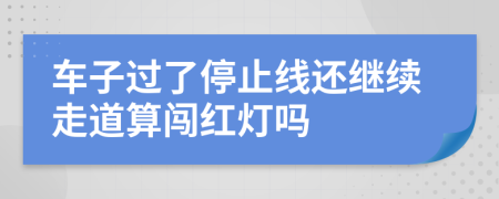 车子过了停止线还继续走道算闯红灯吗