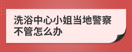 洗浴中心小姐当地警察不管怎么办