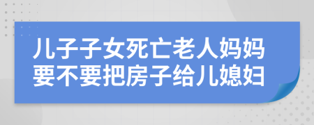 儿子子女死亡老人妈妈要不要把房子给儿媳妇