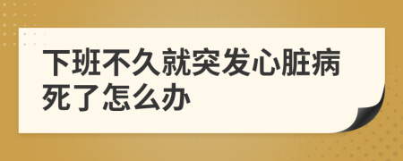 下班不久就突发心脏病死了怎么办