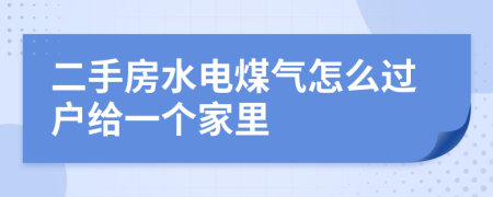 二手房水电煤气怎么过户给一个家里