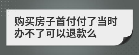 购买房子首付付了当时办不了可以退款么