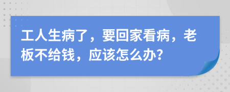 工人生病了，要回家看病，老板不给钱，应该怎么办？