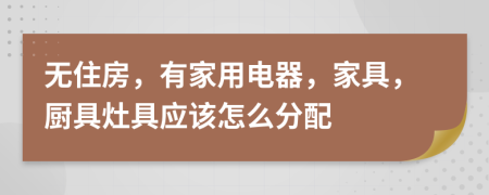 无住房，有家用电器，家具，厨具灶具应该怎么分配