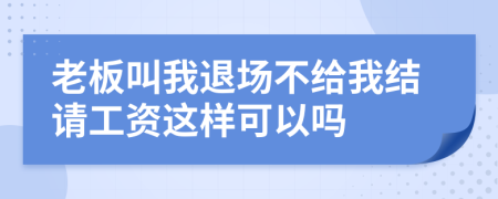 老板叫我退场不给我结请工资这样可以吗