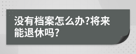 没有档案怎么办?将来能退休吗?