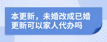 本更新，未婚改成已婚更新可以家人代办吗