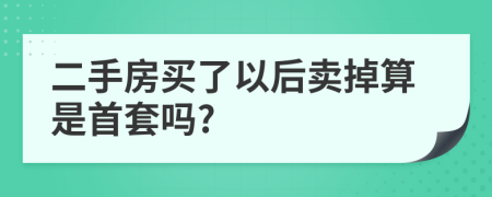 二手房买了以后卖掉算是首套吗?