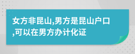 女方非昆山,男方是昆山户口,可以在男方办计化证