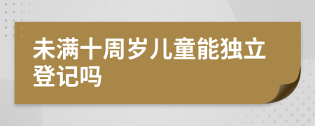 未满十周岁儿童能独立登记吗