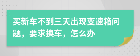 买新车不到三天出现变速箱问题，要求换车，怎么办