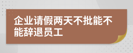 企业请假两天不批能不能辞退员工