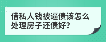 借私人钱被逼债该怎么处理房子还债好？