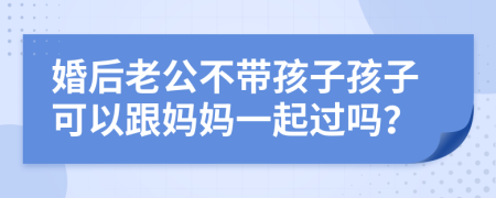 婚后老公不带孩子孩子可以跟妈妈一起过吗？