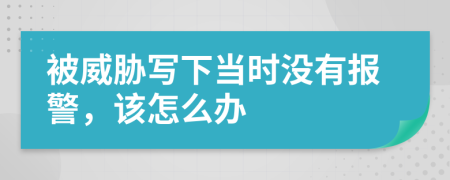 被威胁写下当时没有报警，该怎么办