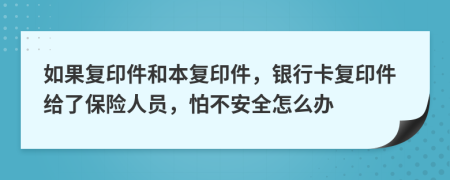 如果复印件和本复印件，银行卡复印件给了保险人员，怕不安全怎么办