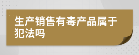 生产销售有毒产品属于犯法吗