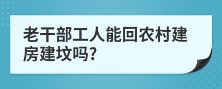 老干部工人能回农村建房建坟吗?