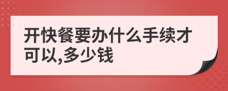 开快餐要办什么手续才可以,多少钱
