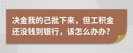 决金我的己批下来，但工积金还没钱到银行，该怎么办办？