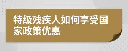 特级残疾人如何享受国家政策优惠