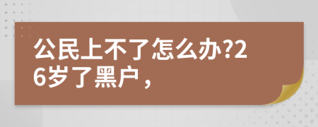 公民上不了怎么办?26岁了黑户，