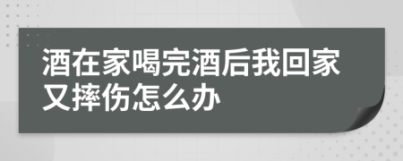 酒在家喝完酒后我回家又摔伤怎么办