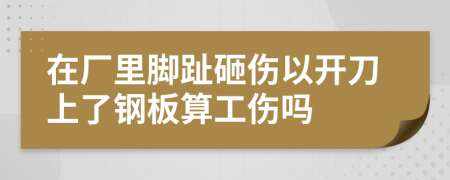 在厂里脚趾砸伤以开刀上了钢板算工伤吗