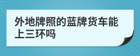 外地牌照的蓝牌货车能上三环吗