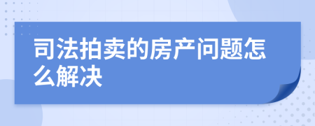 司法拍卖的房产问题怎么解决