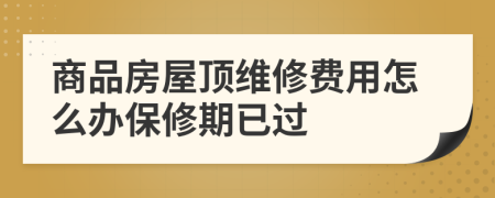 商品房屋顶维修费用怎么办保修期已过