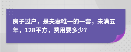 房子过户，是夫妻唯一的一套，未满五年，128平方，费用要多少？