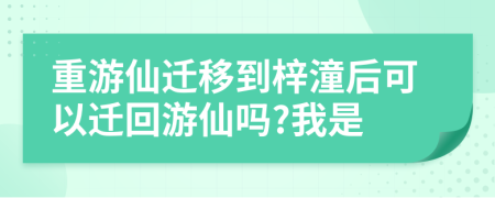 重游仙迁移到梓潼后可以迁回游仙吗?我是