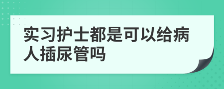 实习护士都是可以给病人插尿管吗