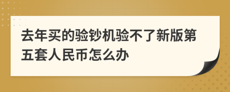 去年买的验钞机验不了新版第五套人民币怎么办