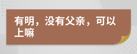 有明，没有父亲，可以上嘛
