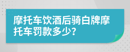 摩托车饮酒后骑白牌摩托车罚款多少？