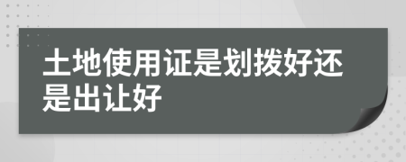 土地使用证是划拨好还是出让好