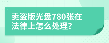 卖盗版光盘780张在法律上怎么处理？