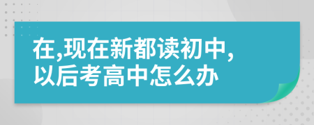 在,现在新都读初中,以后考高中怎么办