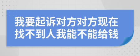 我要起诉对方对方现在找不到人我能不能给钱