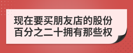 现在要买朋友店的股份百分之二十拥有那些权