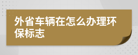 外省车辆在怎么办理环保标志